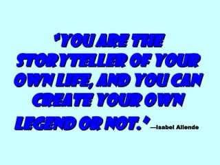 “ You are the storyteller of your own life, and you can create your own legend or not.”   —Isabel Allende 