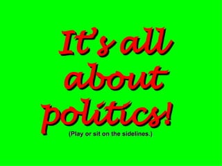 It’s all about politics!   (Play or sit on the sidelines.) 