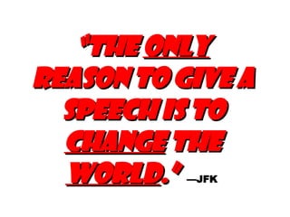 “ The  only  reason to give a speech is to  change  the  world .”   —JFK   