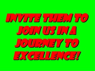 INVITE THEM TO JOIN US IN A JOURNEY TO EXCELLENCE! 