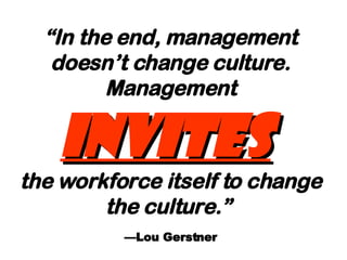 “ In the end, management doesn’t change culture. Management  invites   the workforce itself to change the culture.”   —Lou Gerstner 