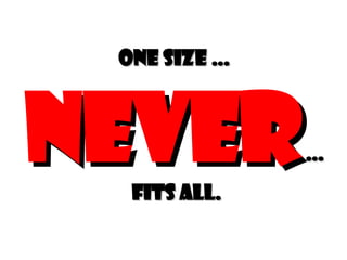 One size …  NEVER   …  fits all. 