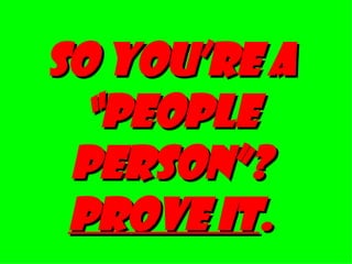SO YOU’RE A “PEOPLE PERSON”?  PROVE IT . 