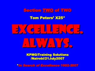 Section  TWO  of TWO Tom Peters’ X25* EXCELLENCE. ALWAYS. KPMG/Training Solutions /Nairobi/21July2007 * In Search of Excellence  1982-2007 
