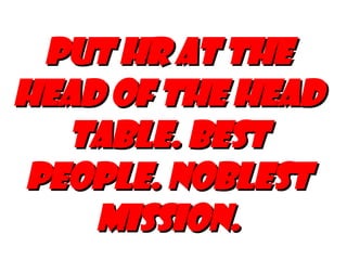 PUT HR AT THE HEAD OF THE HEAD TABLE. BEST PEOPLE. NOBLEST MISSION. 