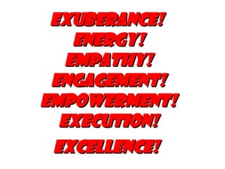 Exuberance!  Energy! Empathy! Engagement! Empowerment! Execution! Excellence!   