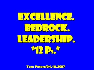 EXCELLENCE. BEDROCK. LEADERSHIP. “12 P s .”   Tom Peters/04.18.2007   