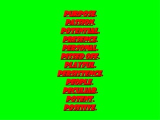 PURPOSE . PASSION . Potential . Presence . Personal .   pissed off .  Playful . PERSISTENCE . PEOPLE .  Peculiar . Potent . Positive . 