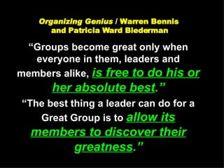 Organizing Genius  / Warren Bennis  and Patricia Ward Biederman “Groups become great only when everyone in them, leaders and members alike,  is free to do his or her absolute best .” “The best thing a leader can do for a Great Group is to  allow its members to discover their  g reatness .” 