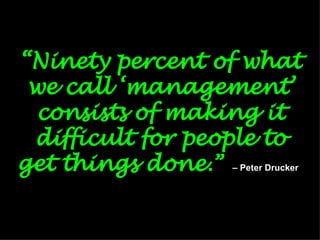 “ Ninety percent of what we call ‘management’ consists of making it difficult for people to get things done .”   – Peter Drucker   