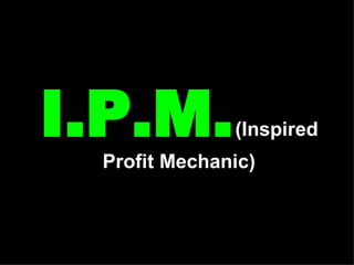I.P.M.  (Inspired Profit Mechanic) 