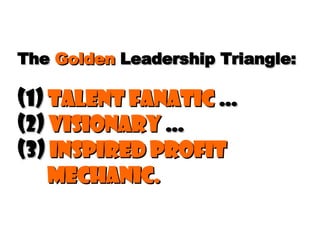 The  Golden  Leadership Triangle:   (1)  Talent Fanatic  …  (2)  Visionary  …  (3)  Inspired Profit   Mechanic. 