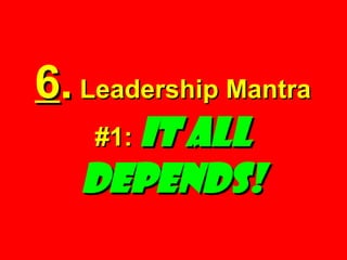 6 .  Leadership Mantra #1:  IT ALL DEPENDS! 
