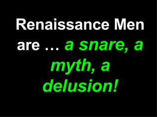 Renaissance Men are …  a snare, a myth, a delusion! 