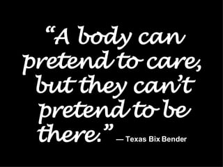 “ A body can pretend to care, but they can’t pretend to be there.”   — Texas Bix Bender 