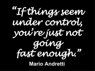 “ If things seem under control, you’re just not going  fast enough.” Mario Andretti 