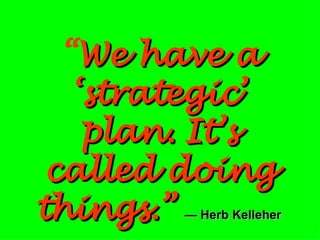 “ We have a ‘strategic’ plan. It’s called doing things.”   — Herb Kelleher 