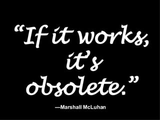 “ If it works, it’s obsolete.”   —Marshall McLuhan 