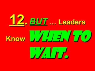 12 .   BUT  … Leaders Know   When to Wait. 