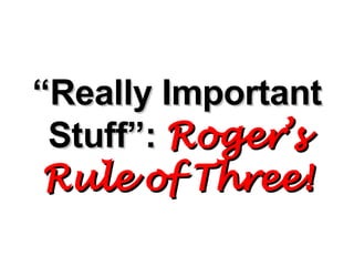 “ Really Important Stuff”:   Roger’s Rule of Three! 
