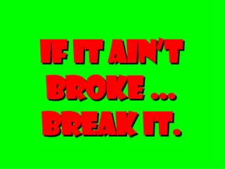 If It Ain’t Broke … Break It. 