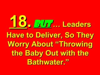 18 .   BUT   … Leaders Have to Deliver, So They Worry About “Throwing the Baby Out with the Bathwater.”   