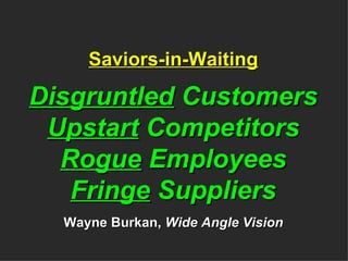 Saviors-in-Waiting Disgruntled  Customers Upstart  Competitors Rogue  Employees Fringe  Suppliers Wayne Burkan,  Wide Angle Vision 