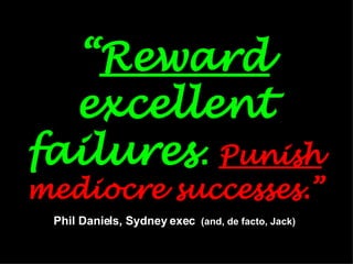 “ Reward  excellent failures .  Punish  mediocre successes.” Phil Daniels, Sydney exec  (and, de facto, Jack) 