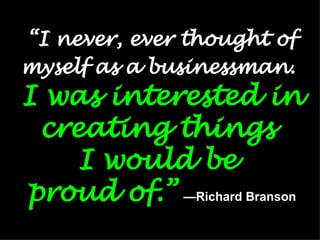 “ I never, ever thought of myself as a businessman.   I was interested in creating things  I would be  proud of.”   — Richard Branson 