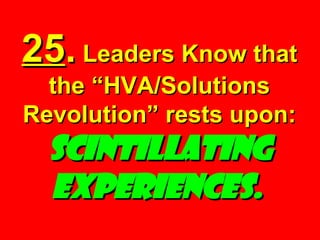 25 .  Leaders Know that the “HVA/Solutions Revolution” rests upon:  Scintillating Experiences.   