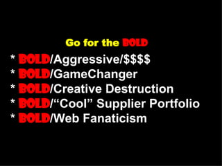 Go for the  Bold *  Bold /Aggressive/$$$$ *  Bold /GameChanger  *  Bold /Creative Destruction *  Bold /“Cool” Supplier Portfolio *  Bold /Web Fanaticism 
