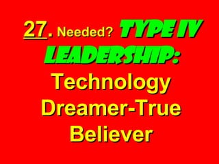 27 .  Needed?  Type IV Leadership:  Technology Dreamer-True Believer 