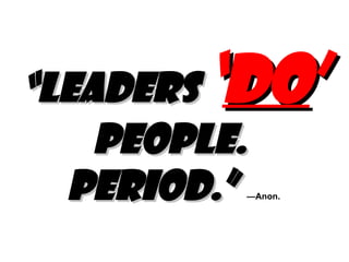 “ Leaders  ‘ do ’  people.  Period.”   —Anon. 