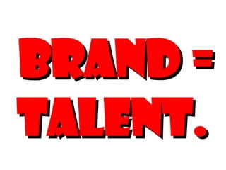 Brand = Talent. 