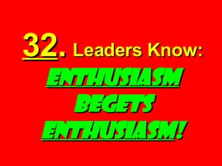 32 .   Leaders Know:   ENTHUSIASM  BEGETS  ENTHUSIASM ! 