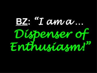BZ :  “I am a …   Dispenser of Enthusiasm !” 