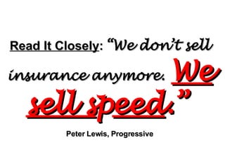 Read It Closely :   “We don’t sell insurance anymore.   We   sell s p eed .”   Peter Lewis, Progressive 