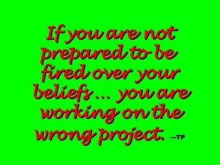 If you are not prepared to be  fired over your beliefs … you are working on the wrong project.   — TP 