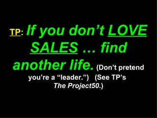 TP :  If you don’t  LOVE SALES  … find another life.   (Don’t pretend you’re a “leader.”)  (See TP’s  The Project50 .) 