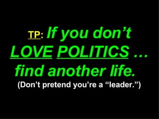 TP :  If you don’t  LOVE   POLITICS  … find another life.  (Don’t pretend you’re a “leader.”) 
