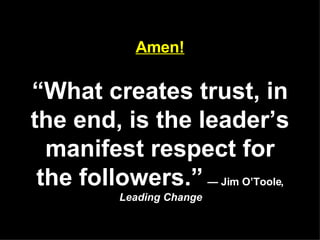 Amen! “What creates trust, in the end, is the leader’s manifest respect for the followers.”   — Jim O’Toole,  Leading Change 