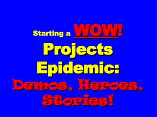 Starting a   WOW !  Projects Epidemic:   Demos, Heroes, Stories! 
