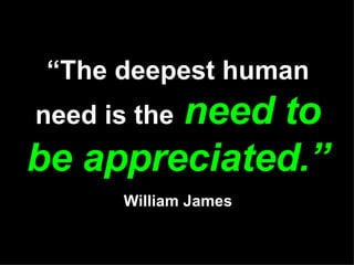 “ The deepest human need is the   need to be appreciated.” William James 