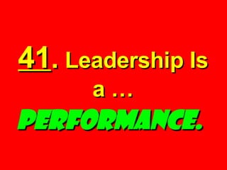 41 .  Leadership Is a …  Performance.   