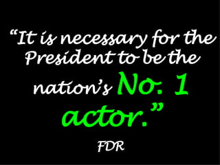 “ It is necessary for the President to be the nation’s   No. 1 actor.” FDR 