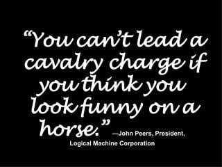 “ You can’t lead a cavalry charge if you think you  look funny on a horse.”   —John Peers, President,  Logical Machine Corporation 