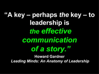 “ A key – perhaps  the  key – to leadership is   the  effective communication  of a story.” Howard Gardner   Leading Minds: An Anatomy of Leadership 