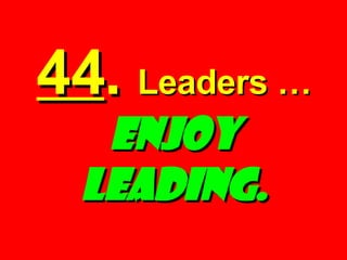 44 .   Leaders …  Enjoy Leading. 