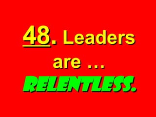 48 .  Leaders are …  RELENTLESS. 