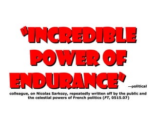 “ incredible power of endurance”   —p olitical colleague, on Nicolas Sarkozy, repeatedly written off by the public and  the celestial powers of French politics ( FT , 0515.07) 